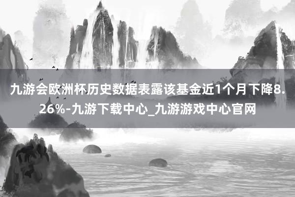 九游会欧洲杯历史数据表露该基金近1个月下降8.26%-九游下载中心_九游游戏中心官网