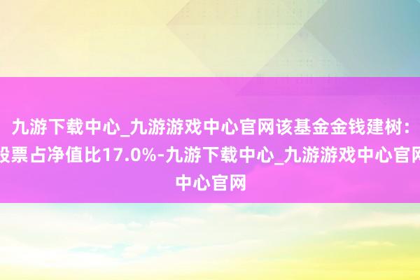 九游下载中心_九游游戏中心官网该基金金钱建树：股票占净值比17.0%-九游下载中心_九游游戏中心官网